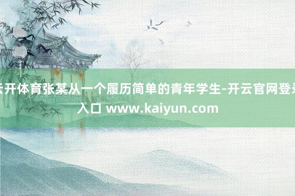 云开体育张某从一个履历简单的青年学生-开云官网登录入口 www.kaiyun.com