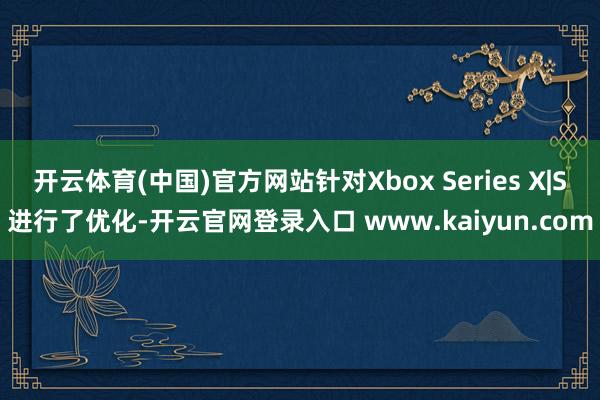 开云体育(中国)官方网站针对Xbox Series X|S进行了优化-开云官网登录入口 www.kaiyun.com