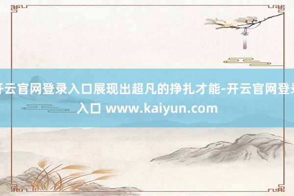 开云官网登录入口展现出超凡的挣扎才能-开云官网登录入口 www.kaiyun.com