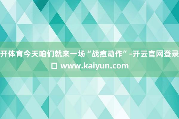 云开体育今天咱们就来一场“战痘动作”-开云官网登录入口 www.kaiyun.com