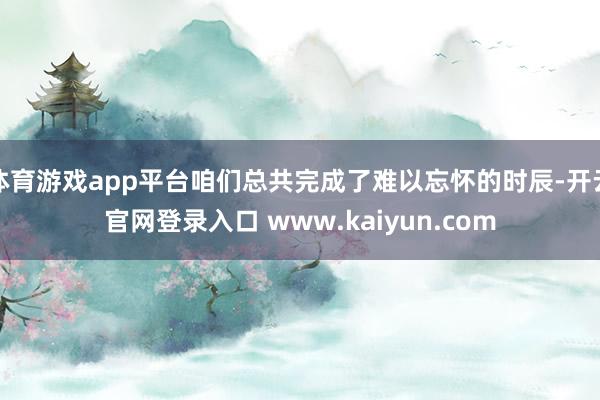 体育游戏app平台咱们总共完成了难以忘怀的时辰-开云官网登录入口 www.kaiyun.com