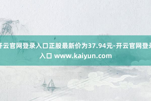 开云官网登录入口正股最新价为37.94元-开云官网登录入口 www.kaiyun.com