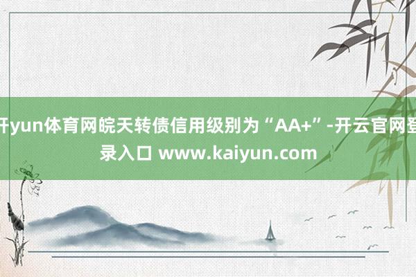 开yun体育网皖天转债信用级别为“AA+”-开云官网登录入口 www.kaiyun.com