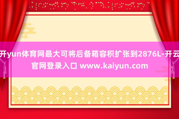 开yun体育网最大可将后备箱容积扩张到2876L-开云官网登录入口 www.kaiyun.com