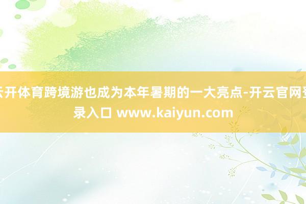 云开体育跨境游也成为本年暑期的一大亮点-开云官网登录入口 www.kaiyun.com