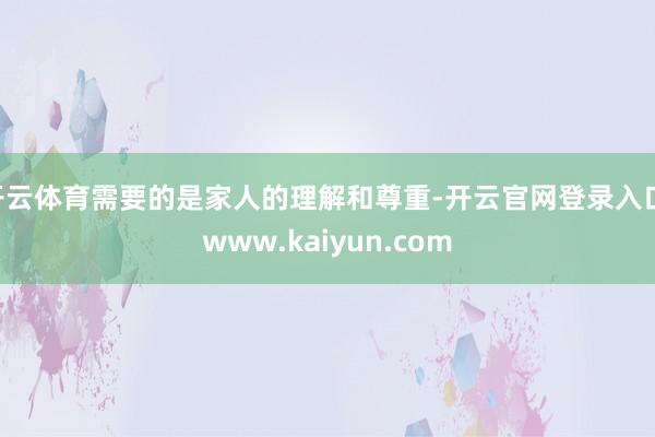 开云体育需要的是家人的理解和尊重-开云官网登录入口 www.kaiyun.com