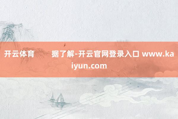 开云体育        据了解-开云官网登录入口 www.kaiyun.com