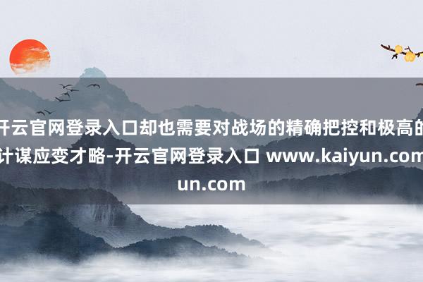 开云官网登录入口却也需要对战场的精确把控和极高的计谋应变才略-开云官网登录入口 www.kaiyun.com