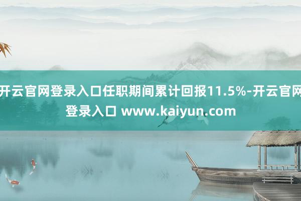 开云官网登录入口任职期间累计回报11.5%-开云官网登录入口 www.kaiyun.com