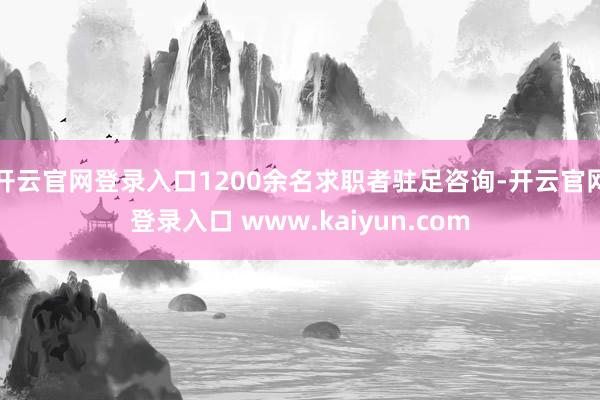 开云官网登录入口1200余名求职者驻足咨询-开云官网登录入口 www.kaiyun.com