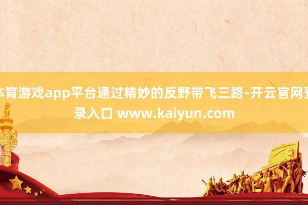 体育游戏app平台通过精妙的反野带飞三路-开云官网登录入口 www.kaiyun.com