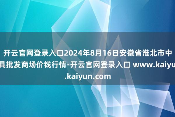 开云官网登录入口2024年8月16日安徽省淮北市中瑞农家具批发商场价钱行情-开云官网登录入口 www.kaiyun.com