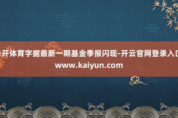 云开体育字据最新一期基金季报闪现-开云官网登录入口 www.kaiyun.com