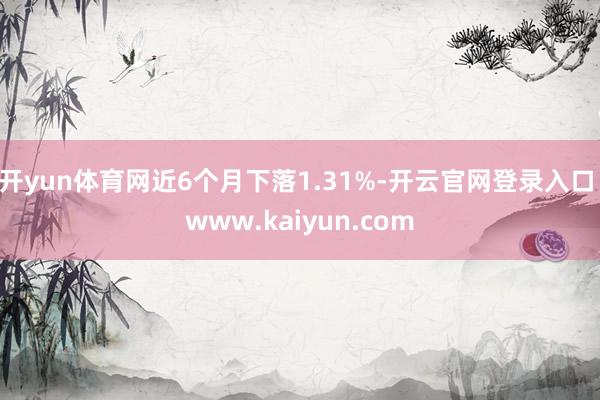 开yun体育网近6个月下落1.31%-开云官网登录入口 www.kaiyun.com