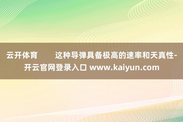 云开体育        这种导弹具备极高的速率和天真性-开云官网登录入口 www.kaiyun.com