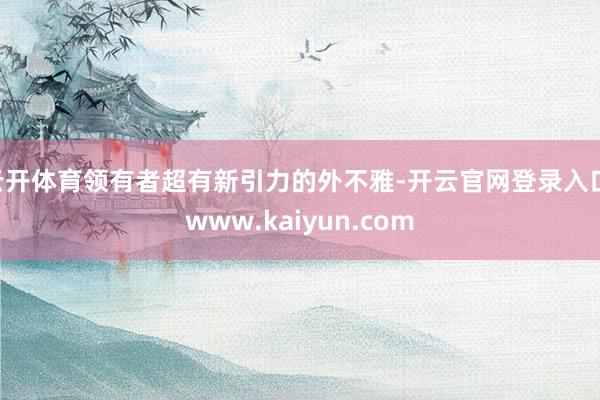 云开体育领有者超有新引力的外不雅-开云官网登录入口 www.kaiyun.com