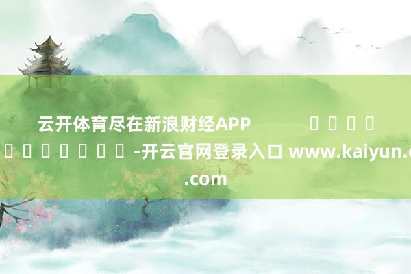 云开体育尽在新浪财经APP            													-开云官网登录入口 www.kaiyun.com