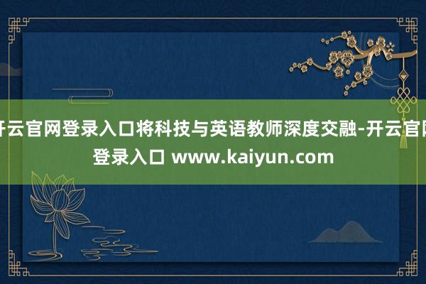 开云官网登录入口将科技与英语教师深度交融-开云官网登录入口 www.kaiyun.com