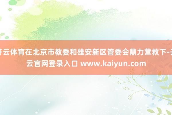 开云体育在北京市教委和雄安新区管委会鼎力营救下-开云官网登录入口 www.kaiyun.com