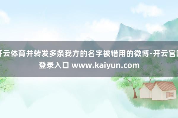 开云体育并转发多条我方的名字被错用的微博-开云官网登录入口 www.kaiyun.com