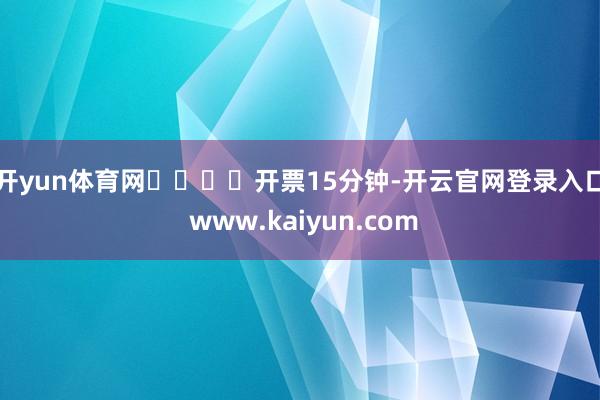 开yun体育网				　　开票15分钟-开云官网登录入口 www.kaiyun.com