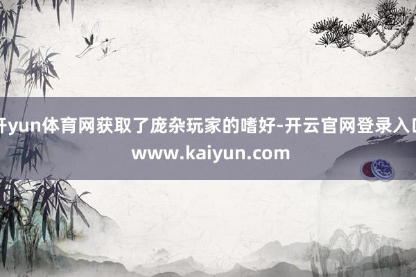 开yun体育网获取了庞杂玩家的嗜好-开云官网登录入口 www.kaiyun.com