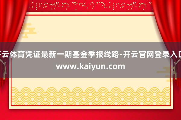 开云体育凭证最新一期基金季报线路-开云官网登录入口 www.kaiyun.com