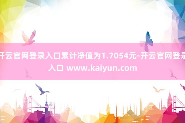 开云官网登录入口累计净值为1.7054元-开云官网登录入口 www.kaiyun.com