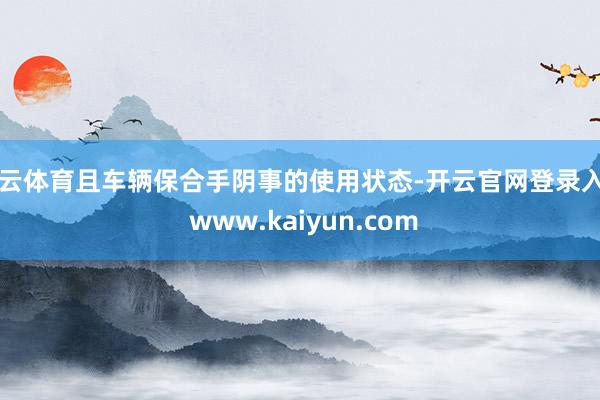 开云体育且车辆保合手阴事的使用状态-开云官网登录入口 www.kaiyun.com