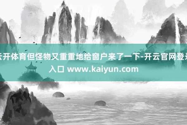 云开体育但怪物又重重地给窗户来了一下-开云官网登录入口 www.kaiyun.com