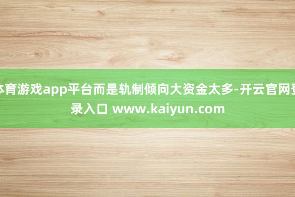 体育游戏app平台而是轨制倾向大资金太多-开云官网登录入口 www.kaiyun.com