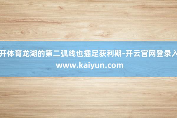 云开体育龙湖的第二弧线也插足获利期-开云官网登录入口 www.kaiyun.com