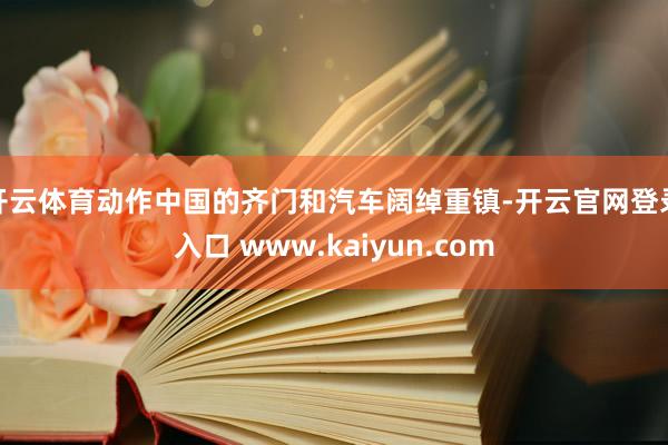 开云体育动作中国的齐门和汽车阔绰重镇-开云官网登录入口 www.kaiyun.com