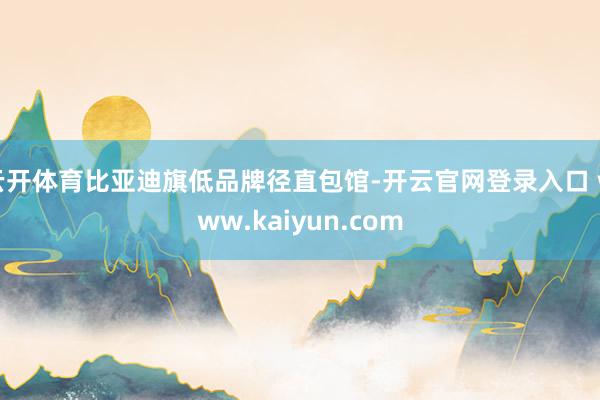 云开体育比亚迪旗低品牌径直包馆-开云官网登录入口 www.kaiyun.com