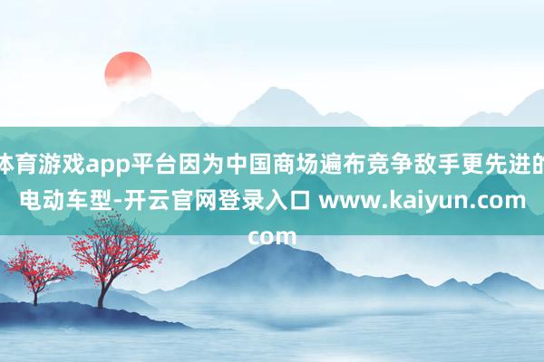 体育游戏app平台因为中国商场遍布竞争敌手更先进的电动车型-开云官网登录入口 www.kaiyun.com