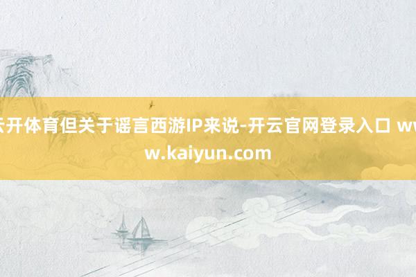 云开体育但关于谣言西游IP来说-开云官网登录入口 www.kaiyun.com