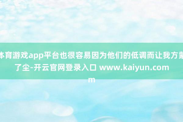 体育游戏app平台也很容易因为他们的低调而让我方蒙了尘-开云官网登录入口 www.kaiyun.com