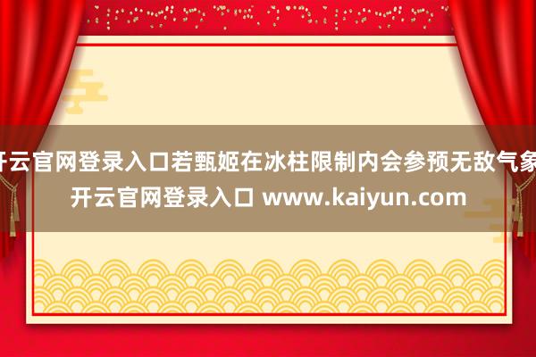 开云官网登录入口若甄姬在冰柱限制内会参预无敌气象-开云官网登录入口 www.kaiyun.com