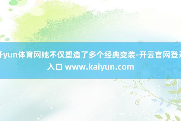 开yun体育网她不仅塑造了多个经典变装-开云官网登录入口 www.kaiyun.com