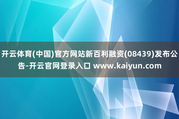 开云体育(中国)官方网站新百利融资(08439)发布公告-开云官网登录入口 www.kaiyun.com