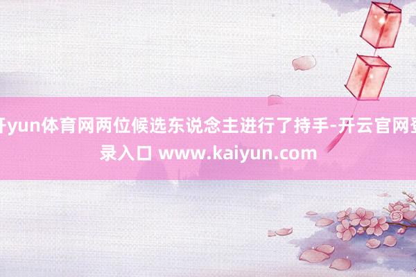 开yun体育网两位候选东说念主进行了持手-开云官网登录入口 www.kaiyun.com