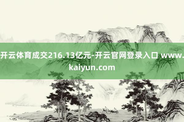 开云体育成交216.13亿元-开云官网登录入口 www.kaiyun.com