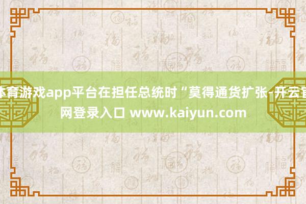 体育游戏app平台在担任总统时“莫得通货扩张-开云官网登录入口 www.kaiyun.com