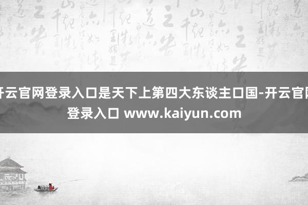 开云官网登录入口是天下上第四大东谈主口国-开云官网登录入口 www.kaiyun.com