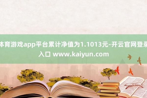 体育游戏app平台累计净值为1.1013元-开云官网登录入口 www.kaiyun.com