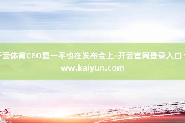 开云体育CEO夏一平也在发布会上-开云官网登录入口 www.kaiyun.com