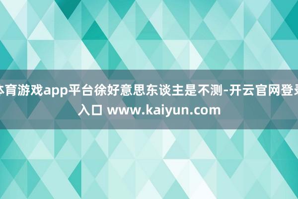 体育游戏app平台徐好意思东谈主是不测-开云官网登录入口 www.kaiyun.com