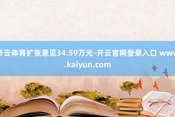 开云体育扩张意见34.59万元-开云官网登录入口 www.kaiyun.com