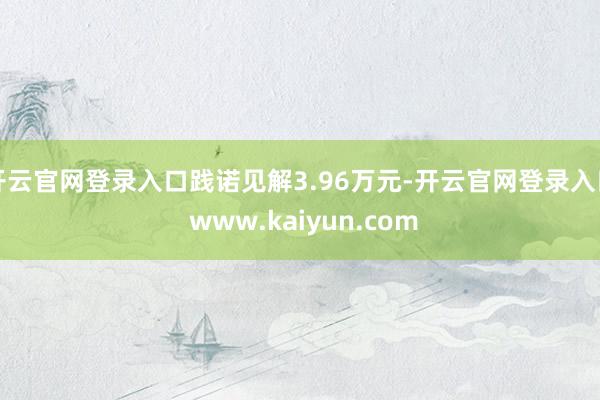 开云官网登录入口践诺见解3.96万元-开云官网登录入口 www.kaiyun.com