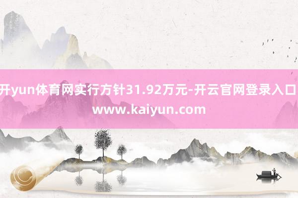 开yun体育网实行方针31.92万元-开云官网登录入口 www.kaiyun.com